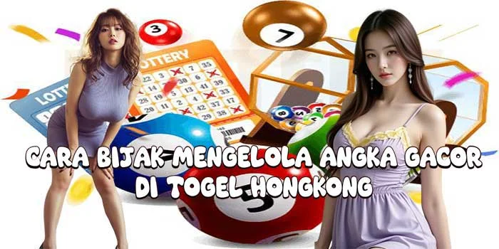 Cara Bijak Mengelola Angka Gacor di Togel Hongkong